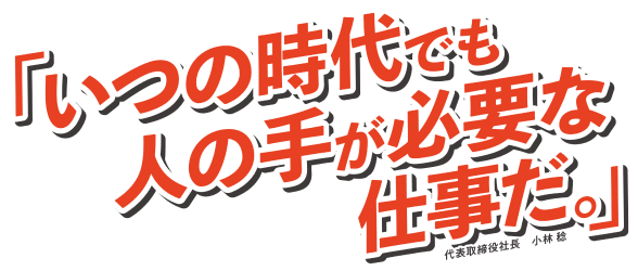 『いつの時代でも人の手が必要な仕事だ。』代表取締役社長 小林 稔